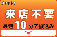 メリット1。来店不要・最短10分で振込み